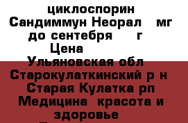 циклоспорин Сандиммун Неорал 50мг  до сентебря 2017г. › Цена ­ 3 000 - Ульяновская обл., Старокулаткинский р-н, Старая Кулатка рп Медицина, красота и здоровье » Лекарственные средства   